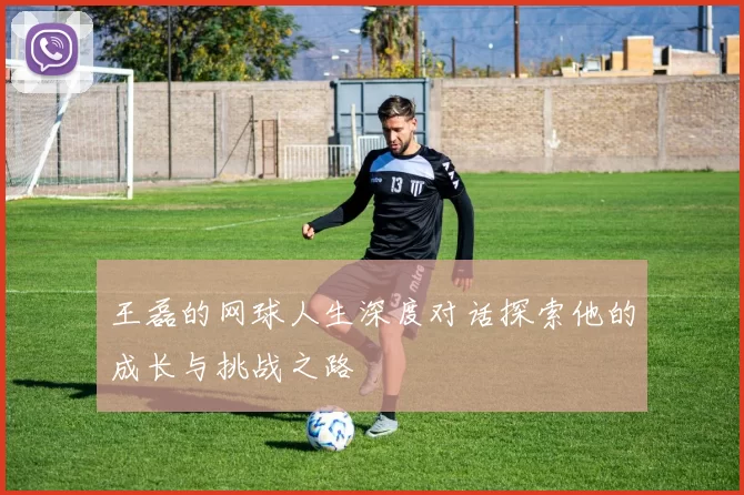 王磊的网球人生深度对话探索他的成长与挑战之路