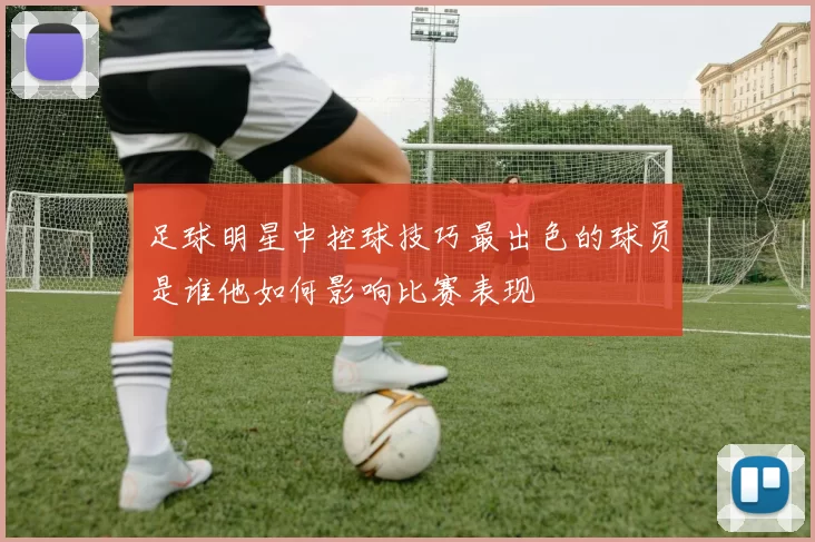 足球明星中控球技巧最出色的球员是谁他如何影响比赛表现