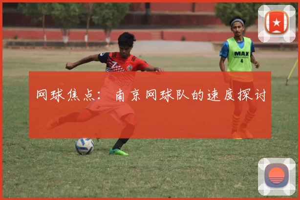 网球焦点：南京网球队的速度探讨