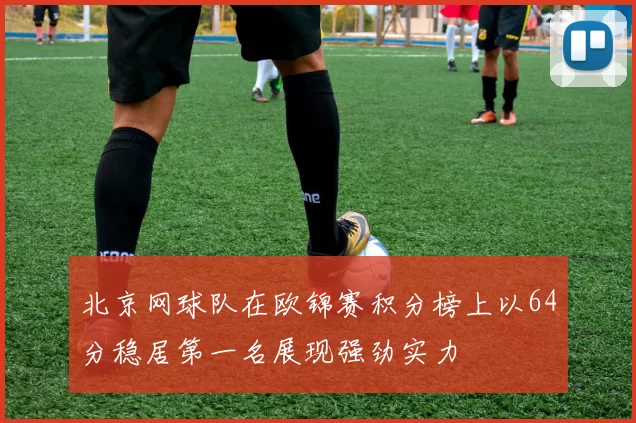 北京网球队在欧锦赛积分榜上以64分稳居第一名展现强劲实力