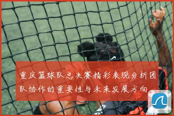 重庆篮球队总决赛精彩表现分析团队协作的重要性与未来发展方向