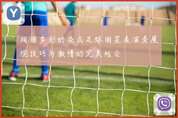 绚丽多彩的花式足球明星表演秀展现技巧与激情的完美结合