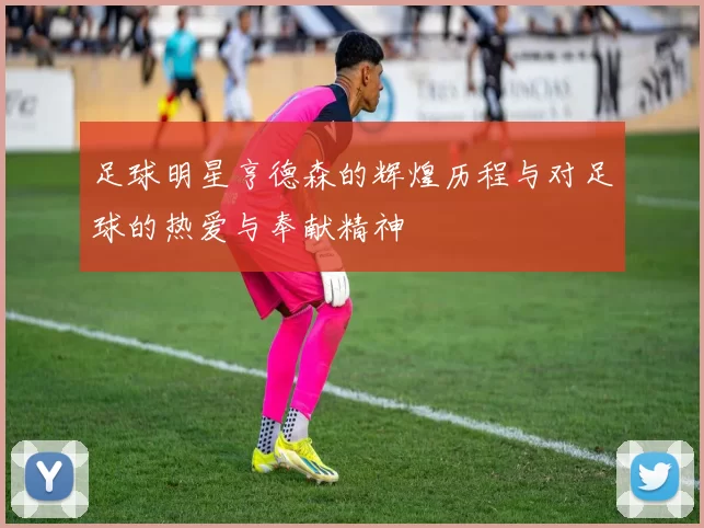 足球明星亨德森的辉煌历程与对足球的热爱与奉献精神