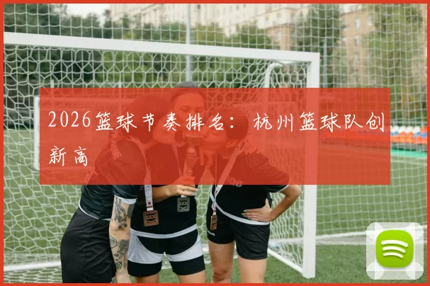 2026篮球节奏排名：杭州篮球队创新高