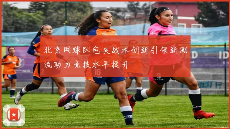 北京网球队包夹战术创新引领新潮流助力竞技水平提升