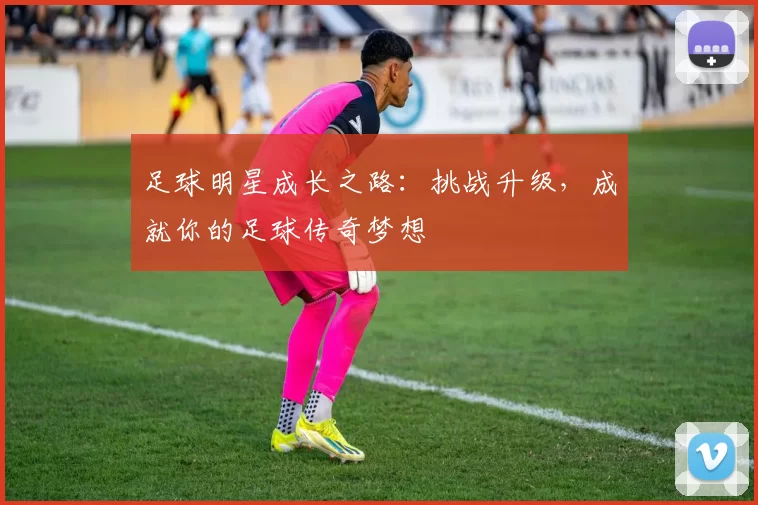 足球明星成长之路：挑战升级，成就你的足球传奇梦想