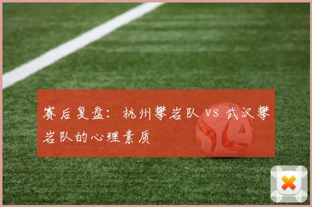 赛后复盘：杭州攀岩队 vs 武汉攀岩队的心理素质