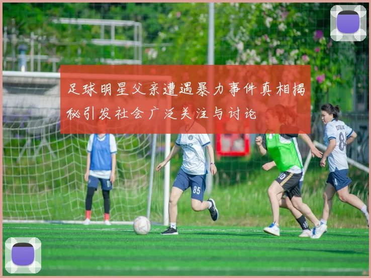 足球明星父亲遭遇暴力事件真相揭秘引发社会广泛关注与讨论